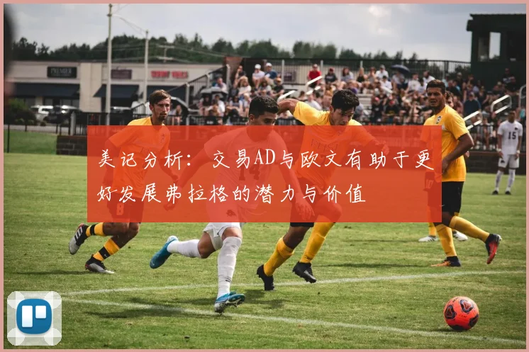 美记分析：交易AD与欧文有助于更好发展弗拉格的潜力与价值