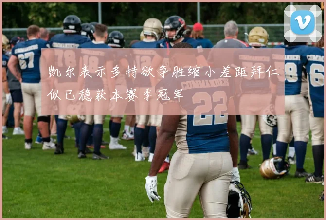 凯尔表示多特欲争胜缩小差距拜仁似已稳获本赛季冠军