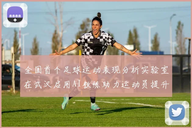 全国首个足球运动表现分析实验室在武汉启用AI教练助力运动员提升表现