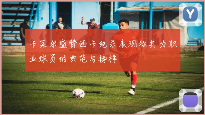 卡莱尔盛赞西卡绝杀表现称其为职业球员的典范与榜样
