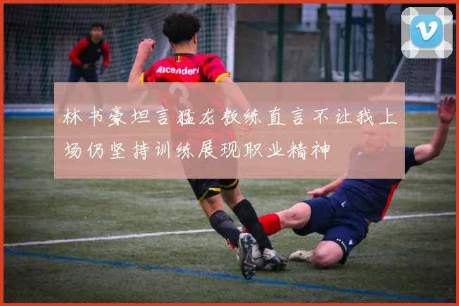 林书豪坦言猛龙教练直言不让我上场仍坚持训练展现职业精神