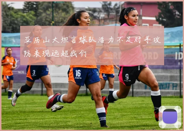亚历山大坦言球队活力不足对手攻防表现远超我们
