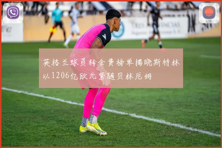英格兰球员转会费榜单揭晓斯特林以1206亿欧元紧随贝林厄姆