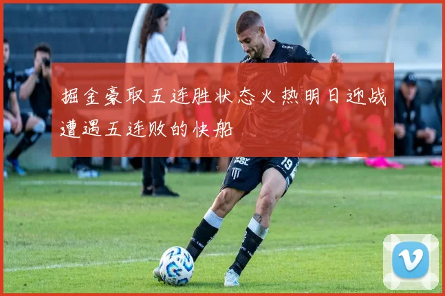 掘金豪取五连胜状态火热明日迎战遭遇五连败的快船