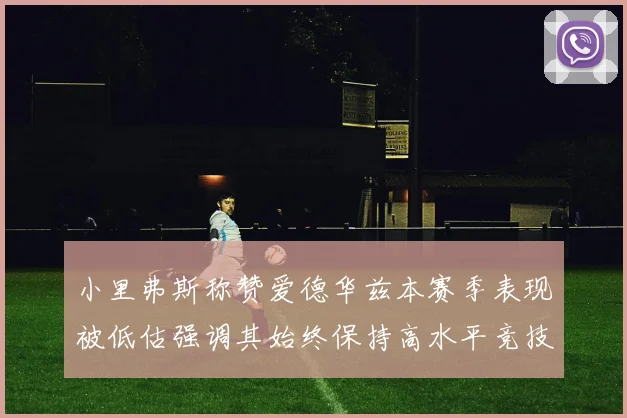 小里弗斯称赞爱德华兹本赛季表现被低估强调其始终保持高水平竞技状态