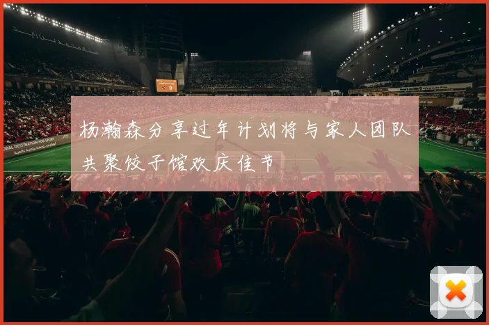 杨瀚森分享过年计划将与家人团队共聚饺子馆欢庆佳节