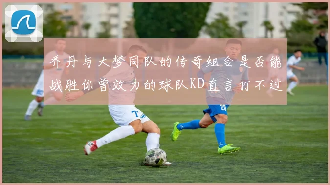 乔丹与大梦同队的传奇组合是否能战胜你曾效力的球队KD直言打不过实在太疯狂