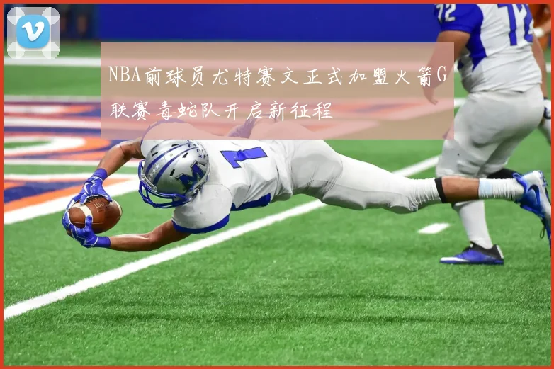 NBA前球员尤特赛文正式加盟火箭G联赛毒蛇队开启新征程