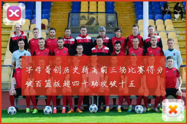 字母哥创历史新高前三场比赛得分破百篮板超四十助攻破十五