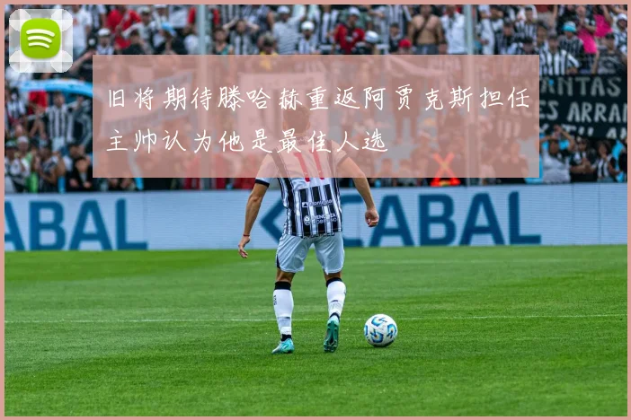 旧将期待滕哈赫重返阿贾克斯担任主帅认为他是最佳人选