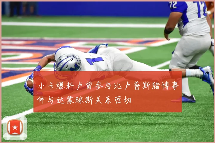小卡爆料卢曾参与比卢普斯赌博事件与达蒙琼斯关系密切