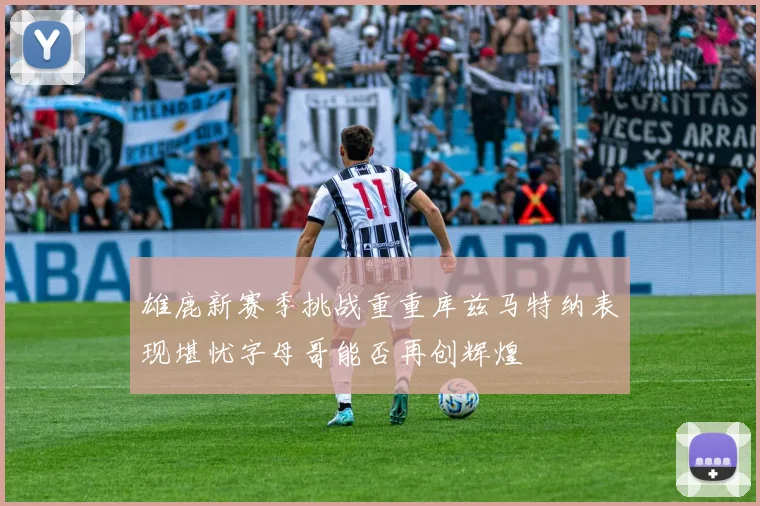 雄鹿新赛季挑战重重库兹马特纳表现堪忧字母哥能否再创辉煌