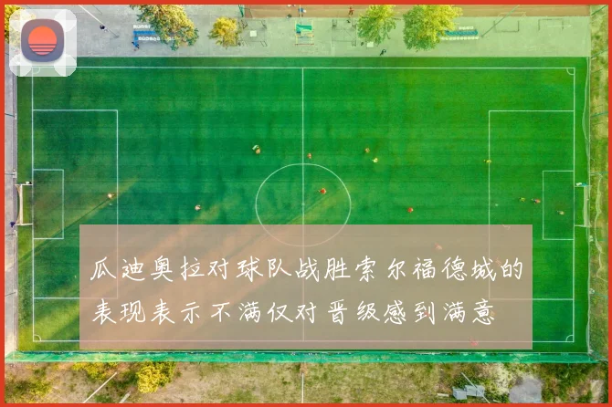 瓜迪奥拉对球队战胜索尔福德城的表现表示不满仅对晋级感到满意