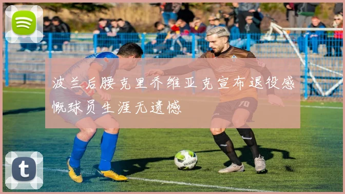 波兰后腰克里乔维亚克宣布退役感慨球员生涯无遗憾