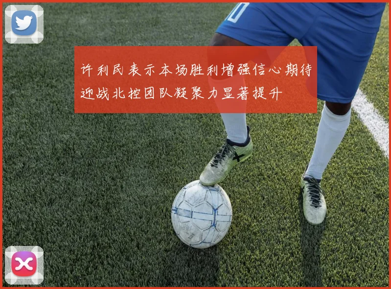 许利民表示本场胜利增强信心期待迎战北控团队凝聚力显著提升