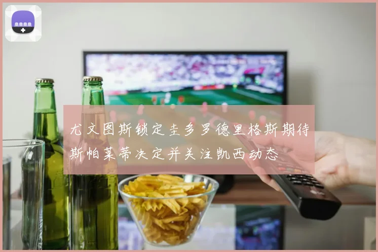 尤文图斯锁定圭多罗德里格斯期待斯帕莱蒂决定并关注凯西动态