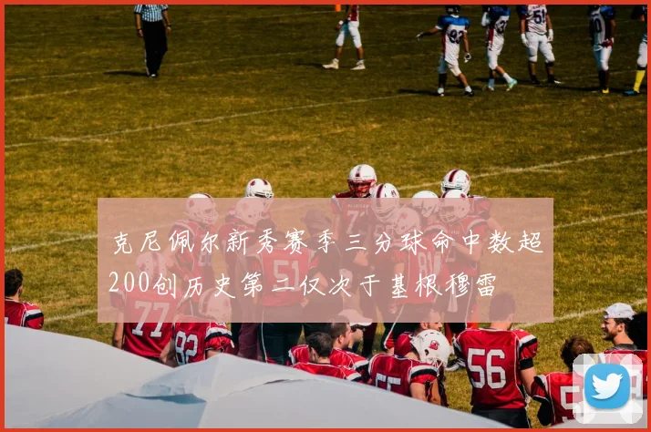 克尼佩尔新秀赛季三分球命中数超200创历史第二仅次于基根穆雷