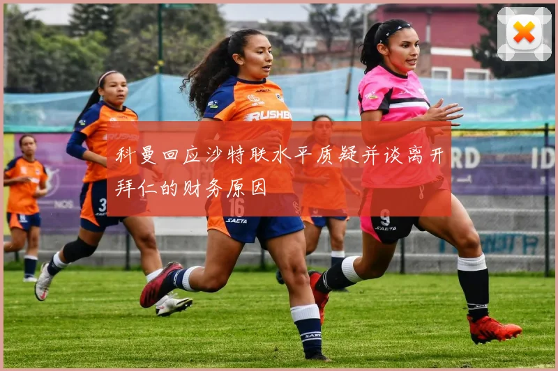 科曼回应沙特联水平质疑并谈离开拜仁的财务原因