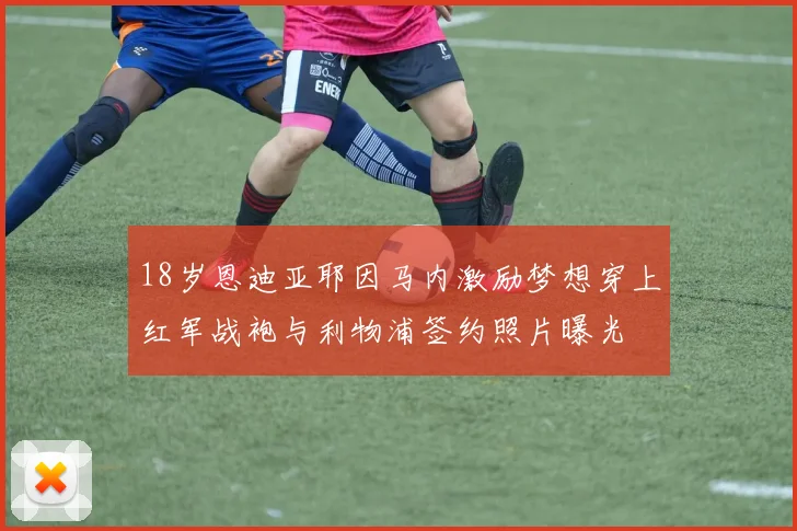 18岁恩迪亚耶因马内激励梦想穿上红军战袍与利物浦签约照片曝光