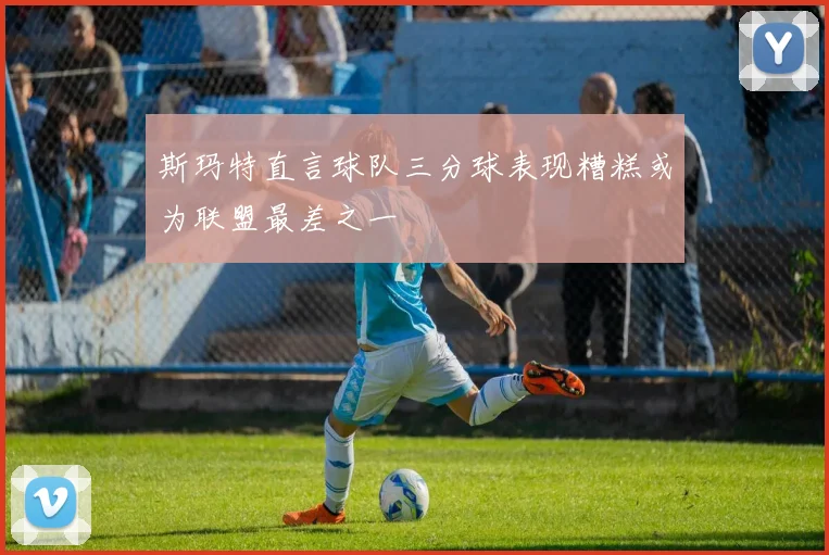 斯玛特直言球队三分球表现糟糕或为联盟最差之一