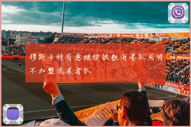 穆斯卡特有意继续执教海港队或将不加盟流浪者队