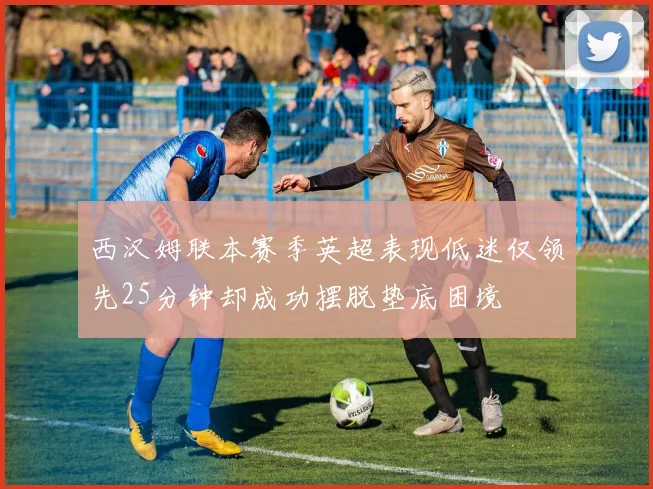 西汉姆联本赛季英超表现低迷仅领先25分钟却成功摆脱垫底困境