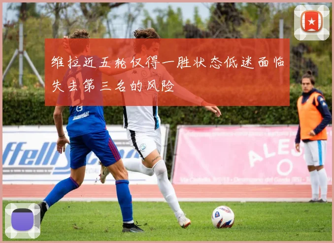 维拉近五轮仅得一胜状态低迷面临失去第三名的风险