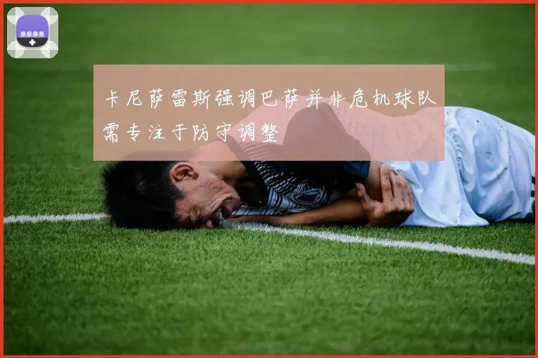 卡尼萨雷斯强调巴萨并非危机球队需专注于防守调整