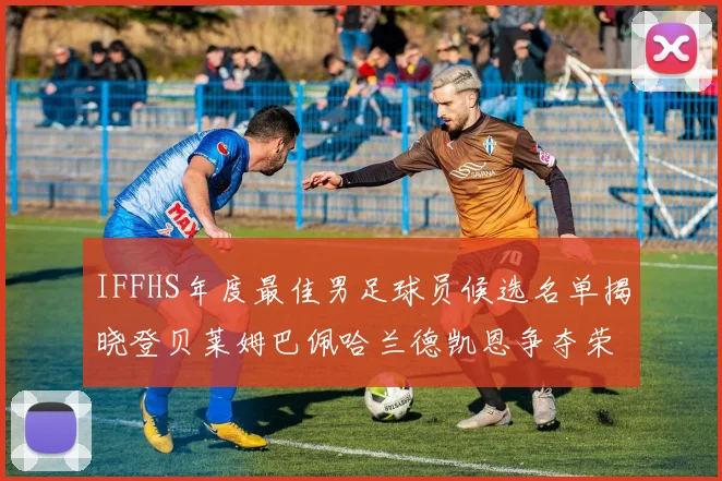 IFFHS年度最佳男足球员候选名单揭晓登贝莱姆巴佩哈兰德凯恩争夺荣誉