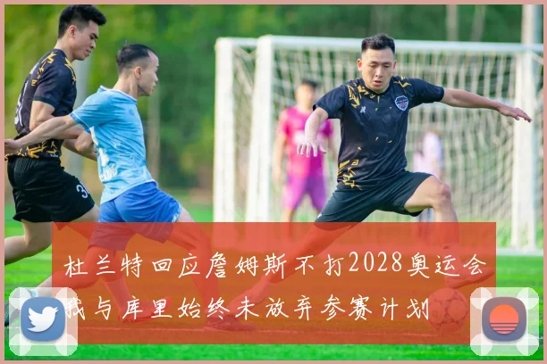 杜兰特回应詹姆斯不打2028奥运会我与库里始终未放弃参赛计划