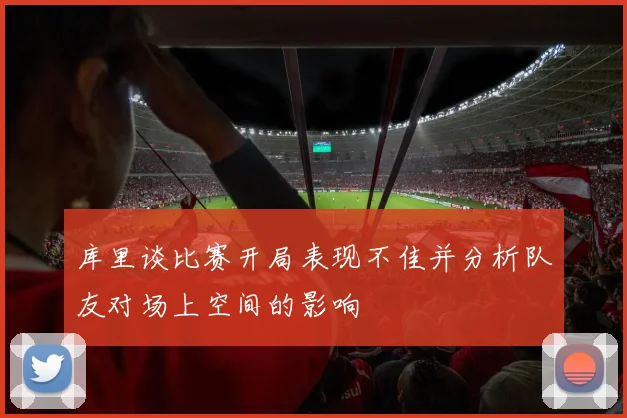 库里谈比赛开局表现不佳并分析队友对场上空间的影响