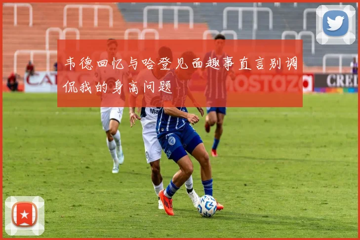 韦德回忆与哈登见面趣事直言别调侃我的身高问题