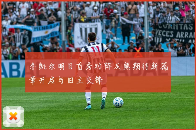李凯尔明日首秀对阵灰熊期待新篇章开启与旧主交锋