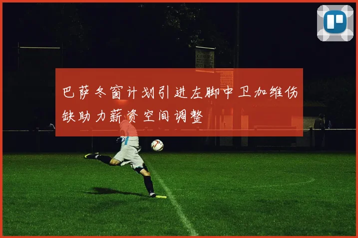 巴萨冬窗计划引进左脚中卫加维伤缺助力薪资空间调整