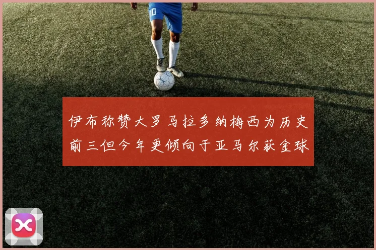 伊布称赞大罗马拉多纳梅西为历史前三但今年更倾向于亚马尔获金球奖
