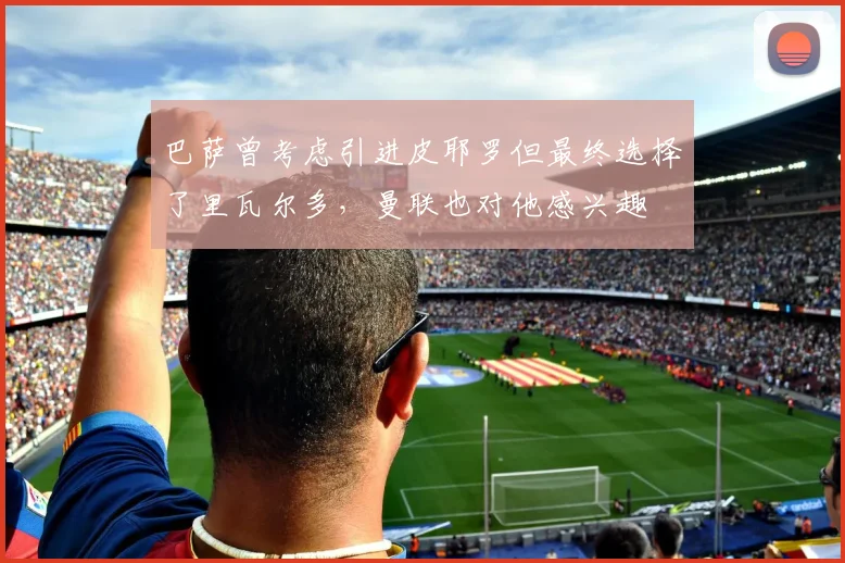 巴萨曾考虑引进皮耶罗但最终选择了里瓦尔多，曼联也对他感兴趣