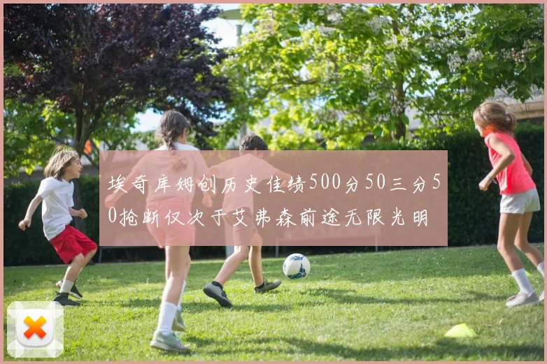 埃奇库姆创历史佳绩500分50三分50抢断仅次于艾弗森前途无限光明