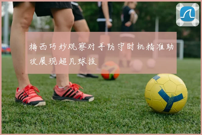 梅西巧妙观察对手防守时机精准助攻展现超凡球技