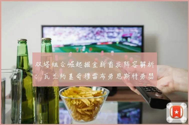 双塔组合崛起掘金新首发阵容解析：瓦兰约基奇穆雷布劳恩斯特劳瑟携手出击