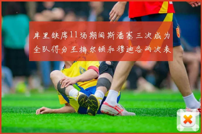库里缺席11场期间斯潘塞三次成为全队得分王梅尔顿和穆迪各两次表现出色