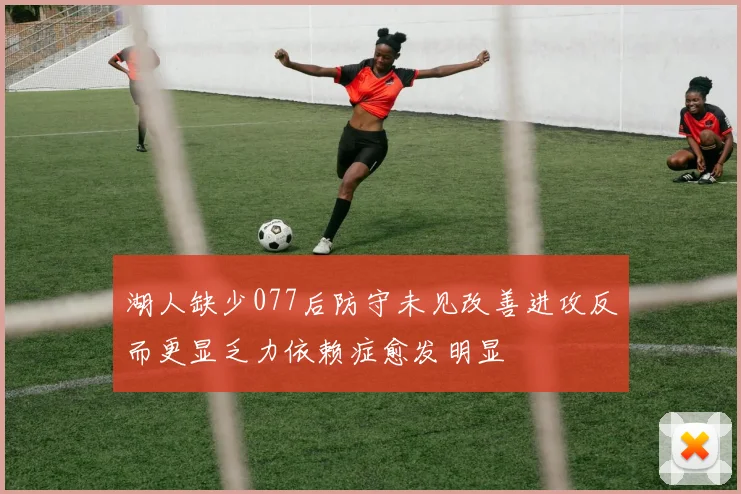 湖人缺少077后防守未见改善进攻反而更显乏力依赖症愈发明显