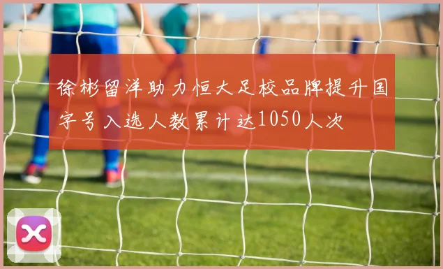 徐彬留洋助力恒大足校品牌提升国字号入选人数累计达1050人次