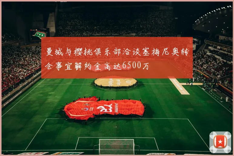 曼城与樱桃俱乐部洽谈塞梅尼奥转会事宜解约金高达6500万