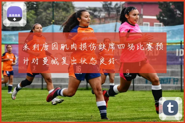 米利唐因肌肉损伤缺席四场比赛预计对曼城复出状态良好