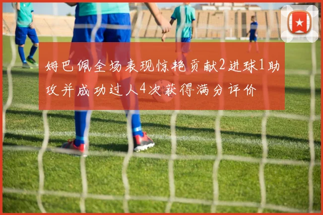 姆巴佩全场表现惊艳贡献2进球1助攻并成功过人4次获得满分评价