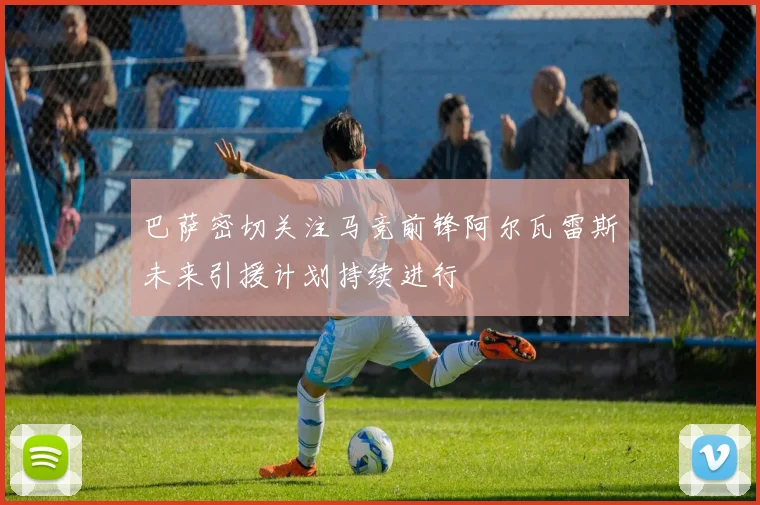 巴萨密切关注马竞前锋阿尔瓦雷斯未来引援计划持续进行