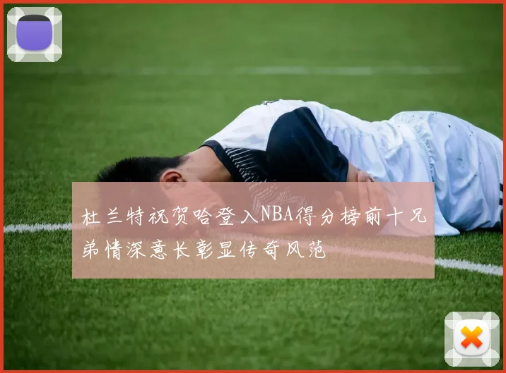 杜兰特祝贺哈登入NBA得分榜前十兄弟情深意长彰显传奇风范