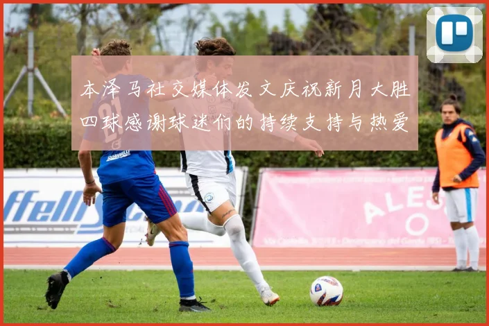 本泽马社交媒体发文庆祝新月大胜四球感谢球迷们的持续支持与热爱