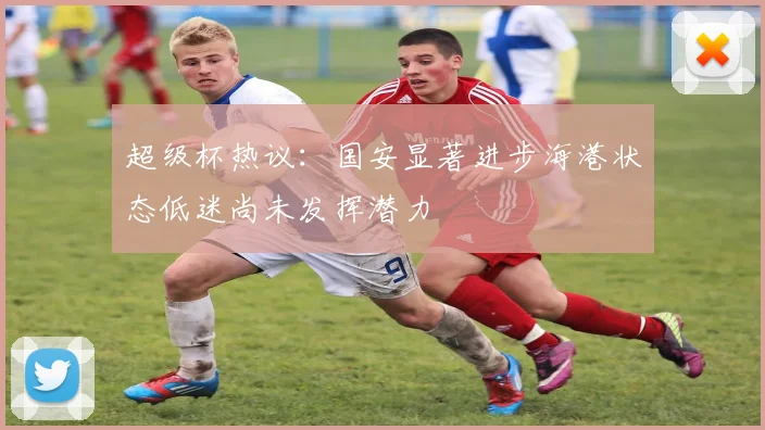 超级杯热议：国安显著进步海港状态低迷尚未发挥潜力