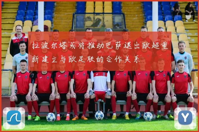 拉波尔塔或将推动巴萨退出欧超重新建立与欧足联的合作关系